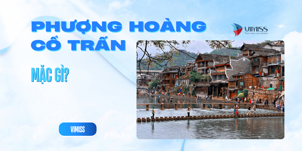 Đi Phượng Hoàng Cổ Trấn mặc gì? Gợi ý trang phục chuẩn style và thời tiết
