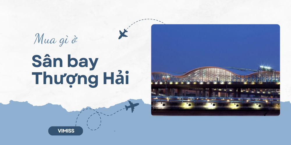 Mua gì ở sân bay Thượng Hải? 10 món quà & đặc sản không thể bỏ qua